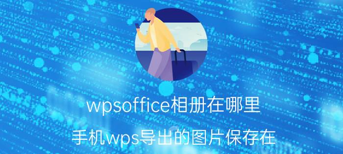 wpsoffice相册在哪里 手机wps导出的图片保存在？